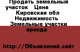 Продать земельный участок › Цена ­ 30 000 - Кировская обл. Недвижимость » Земельные участки аренда   